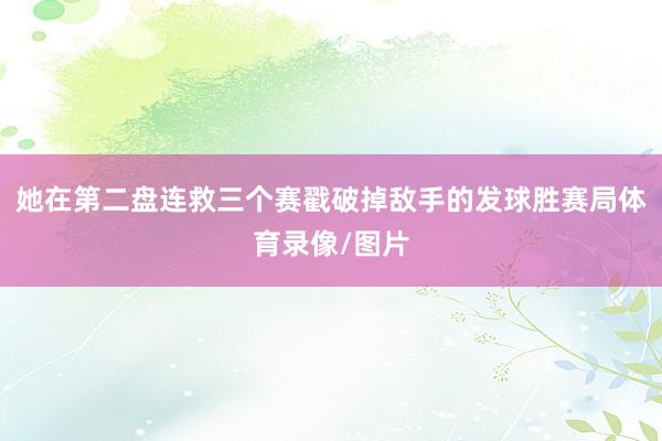 她在第二盘连救三个赛戳破掉敌手的发球胜赛局体育录像/图片