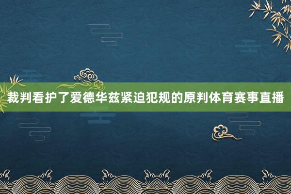 裁判看护了爱德华兹紧迫犯规的原判体育赛事直播