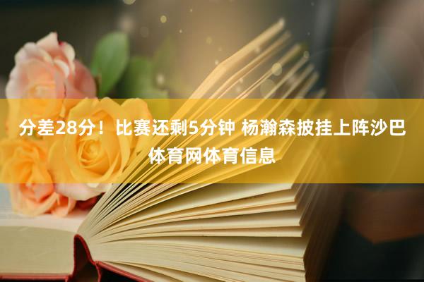 分差28分！比赛还剩5分钟 杨瀚森披挂上阵沙巴体育网体育信息
