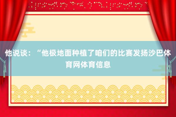 他说谈：“他极地面种植了咱们的比赛发扬沙巴体育网体育信息