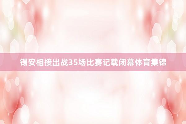锡安相接出战35场比赛记载闭幕体育集锦