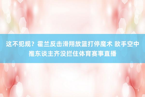 这不犯规？霍兰反击滑翔放篮打停魔术 敌手空中推东谈主齐没拦住体育赛事直播
