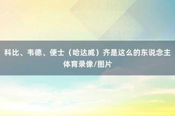 科比、韦德、便士（哈达威）齐是这么的东说念主体育录像/图片