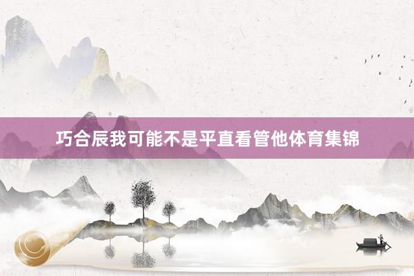 巧合辰我可能不是平直看管他体育集锦