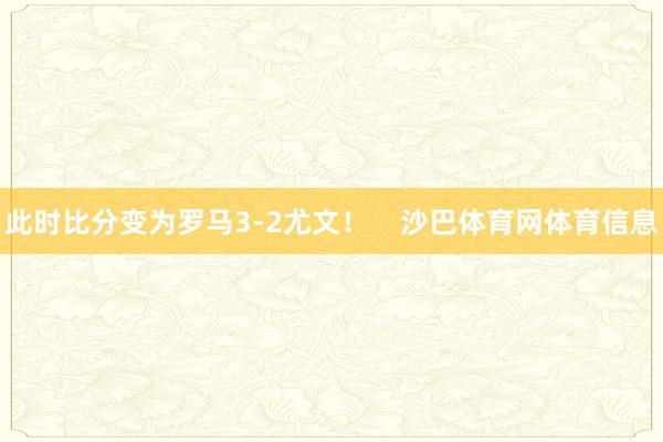 此时比分变为罗马3-2尤文！    沙巴体育网体育信息