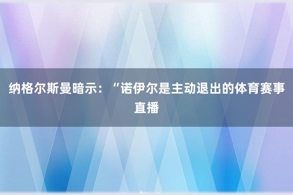 纳格尔斯曼暗示：“诺伊尔是主动退出的体育赛事直播