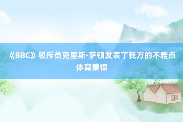 《BBC》驳斥员克里斯·萨顿发表了我方的不雅点体育集锦