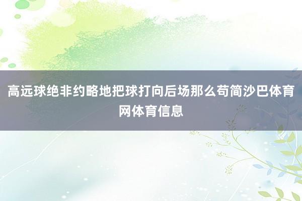 高远球绝非约略地把球打向后场那么苟简沙巴体育网体育信息