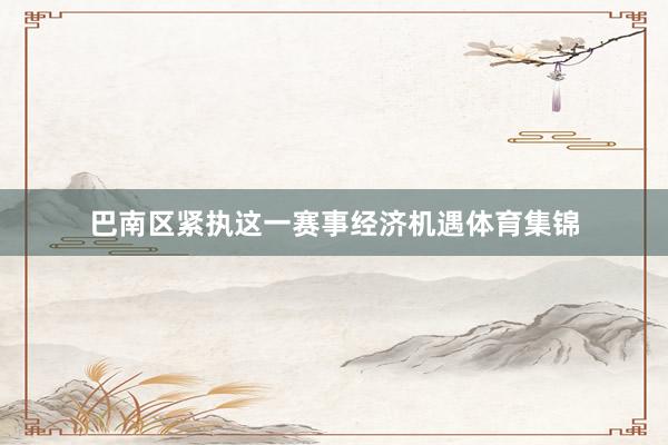巴南区紧执这一赛事经济机遇体育集锦