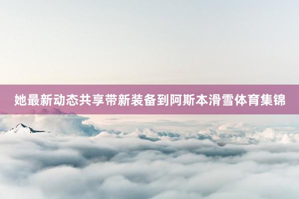 她最新动态共享带新装备到阿斯本滑雪体育集锦
