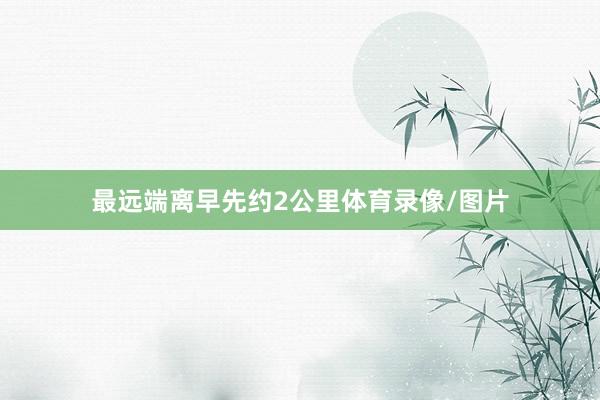 最远端离早先约2公里体育录像/图片