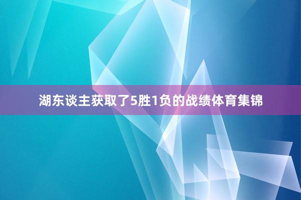 湖东谈主获取了5胜1负的战绩体育集锦