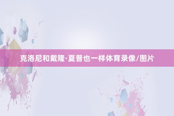克洛尼和戴隆·夏普也一样体育录像/图片