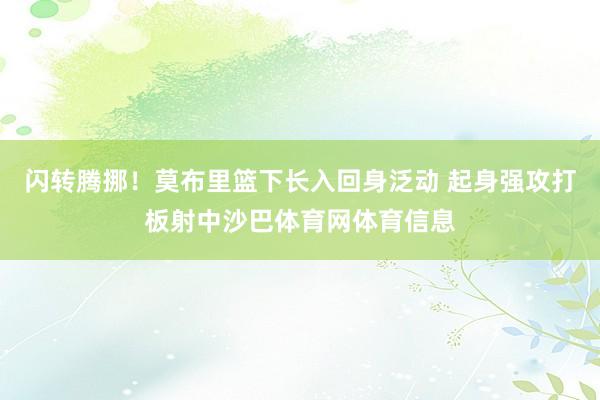 闪转腾挪！莫布里篮下长入回身泛动 起身强攻打板射中沙巴体育网体育信息