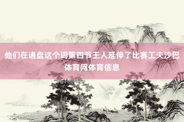 他们在通盘这个词第四节王人延伸了比赛工夫沙巴体育网体育信息