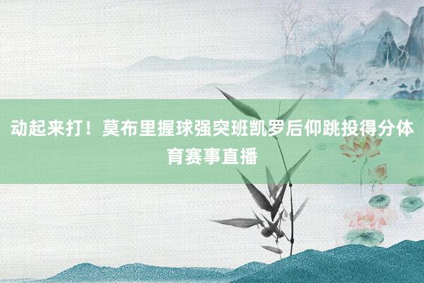动起来打！莫布里握球强突班凯罗后仰跳投得分体育赛事直播