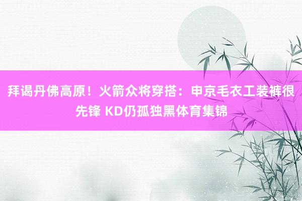 拜谒丹佛高原！火箭众将穿搭：申京毛衣工装裤很先锋 KD仍孤独黑体育集锦