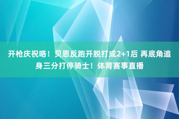 开枪庆祝咯！贝恩反跑开脱打成2+1后 再底角追身三分打停骑士！体育赛事直播