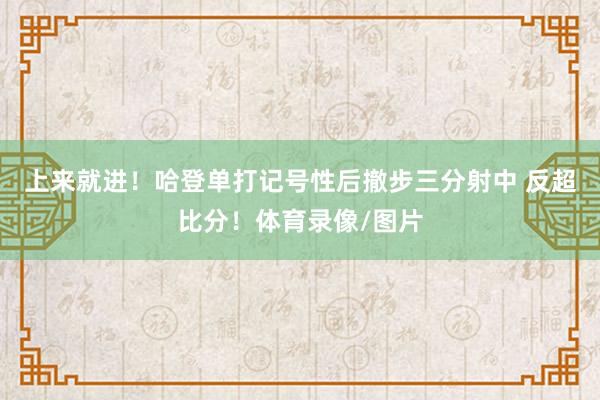 上来就进！哈登单打记号性后撤步三分射中 反超比分！体育录像/图片