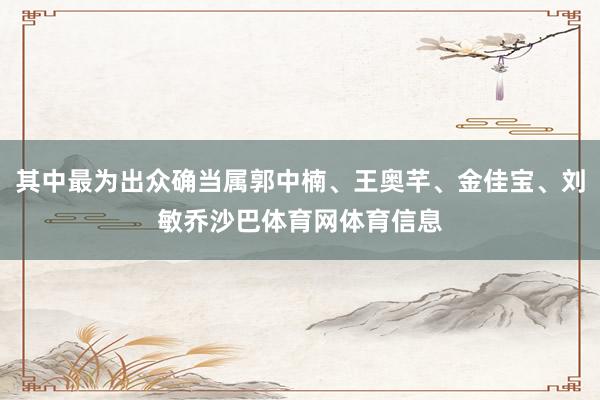其中最为出众确当属郭中楠、王奥芊、金佳宝、刘敏乔沙巴体育网体育信息
