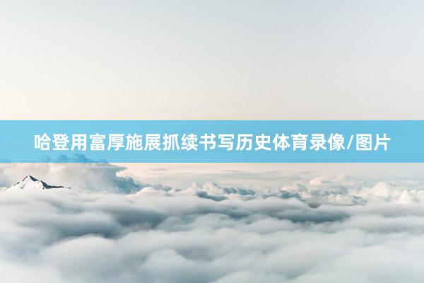 哈登用富厚施展抓续书写历史体育录像/图片
