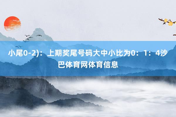 小尾0-2)：上期奖尾号码大中小比为0：1：4沙巴体育网体育信息