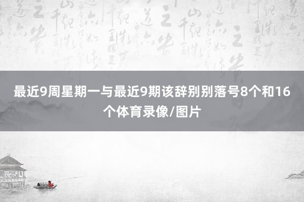 最近9周星期一与最近9期该辞别别落号8个和16个体育录像/图片
