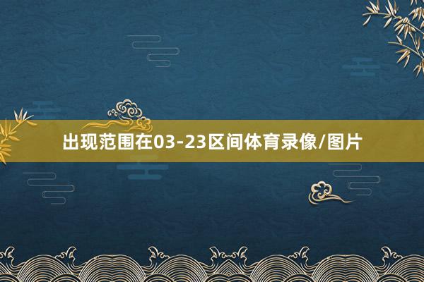 出现范围在03-23区间体育录像/图片