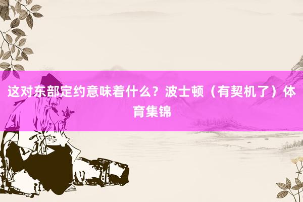 这对东部定约意味着什么?波士顿(有契机了)体育集锦