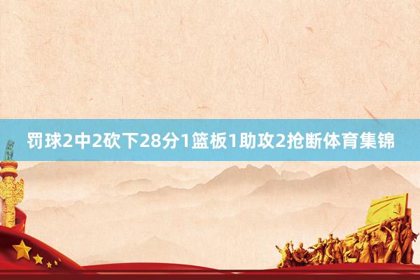 罚球2中2砍下28分1篮板1助攻2抢断体育集锦