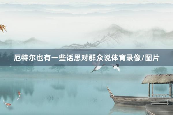 厄特尔也有一些话思对群众说体育录像/图片