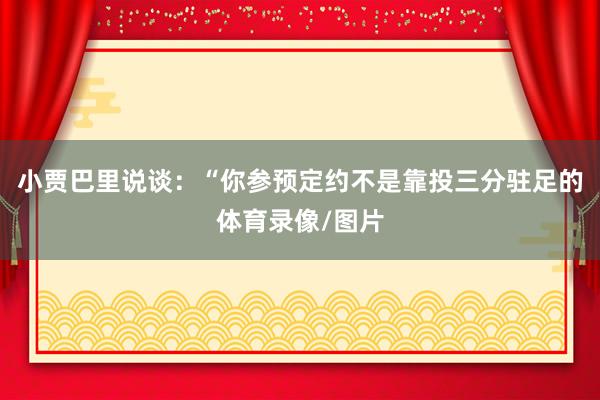 小贾巴里说谈：“你参预定约不是靠投三分驻足的体育录像/图片