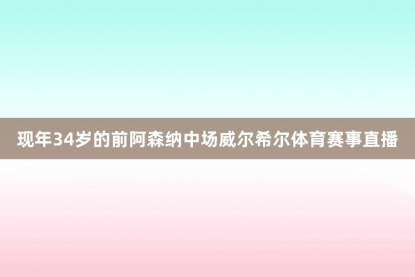 现年34岁的前阿森纳中场威尔希尔体育赛事直播