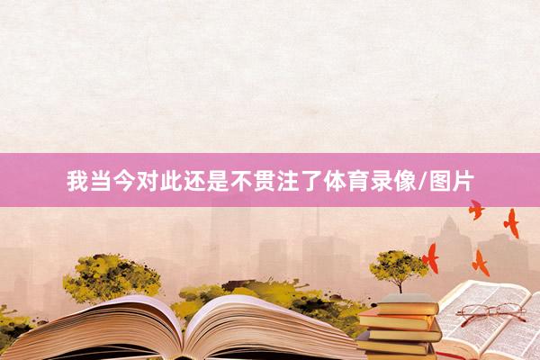我当今对此还是不贯注了体育录像/图片