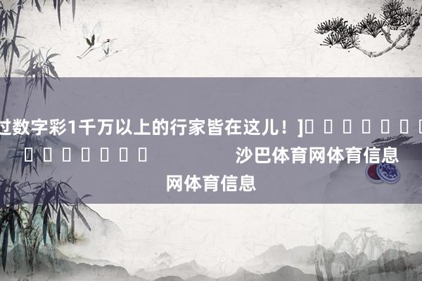 中过数字彩1千万以上的行家皆在这儿！]															                沙巴体育网体育信息