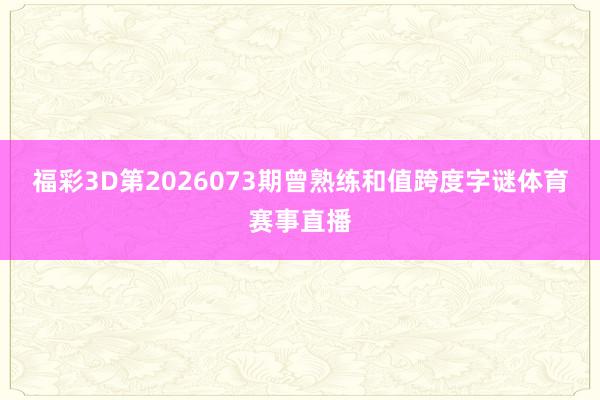 福彩3D第2026073期曾熟练和值跨度字谜体育赛事直播