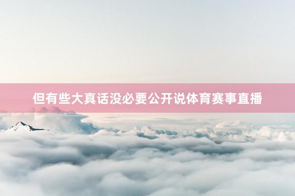 但有些大真话没必要公开说体育赛事直播