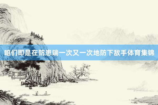 咱们即是在防患端一次又一次地防下敌手体育集锦