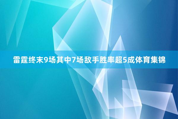 雷霆终末9场其中7场敌手胜率超5成体育集锦