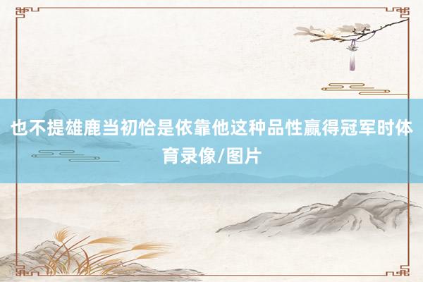 也不提雄鹿当初恰是依靠他这种品性赢得冠军时体育录像/图片