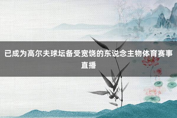 已成为高尔夫球坛备受宽饶的东说念主物体育赛事直播