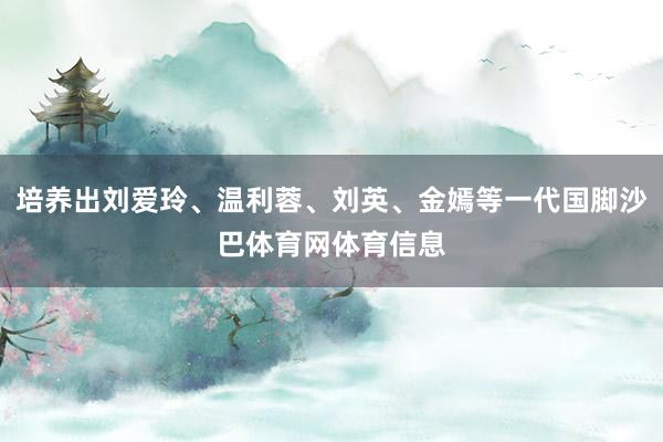 培养出刘爱玲、温利蓉、刘英、金嫣等一代国脚沙巴体育网体育信息
