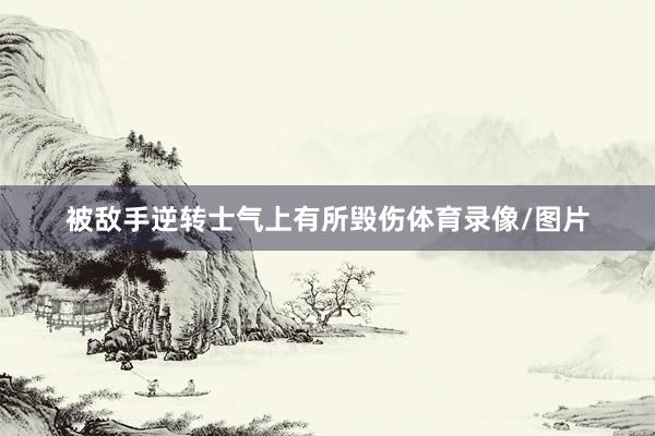 被敌手逆转士气上有所毁伤体育录像/图片
