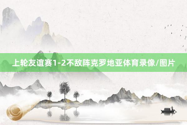 上轮友谊赛1-2不敌阵克罗地亚体育录像/图片