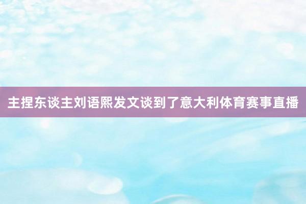 主捏东谈主刘语熙发文谈到了意大利体育赛事直播