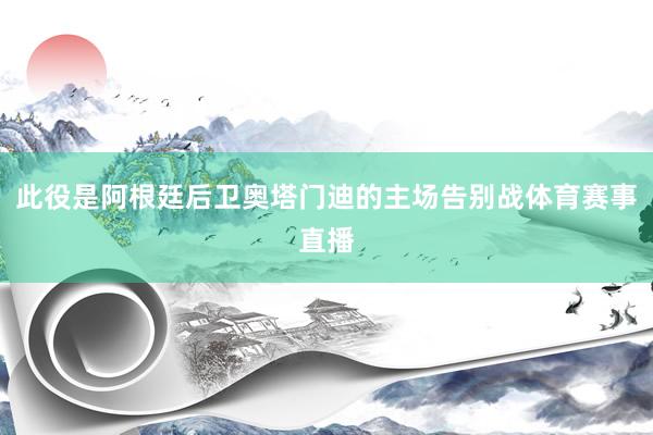 此役是阿根廷后卫奥塔门迪的主场告别战体育赛事直播