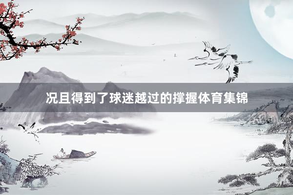 况且得到了球迷越过的撑握体育集锦