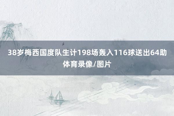 38岁梅西国度队生计198场轰入116球送出64助体育录像/图片