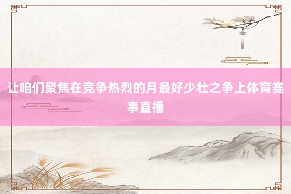 让咱们聚焦在竞争热烈的月最好少壮之争上体育赛事直播