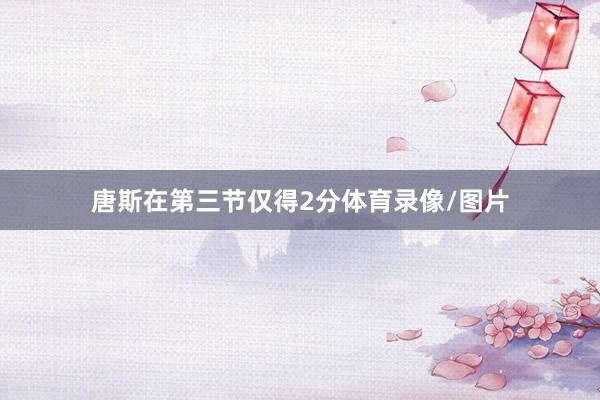 唐斯在第三节仅得2分体育录像/图片